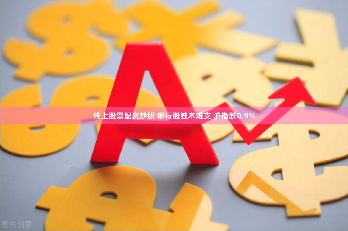 线上股票配资炒股 银行股独木难支 沪指跌0.9%