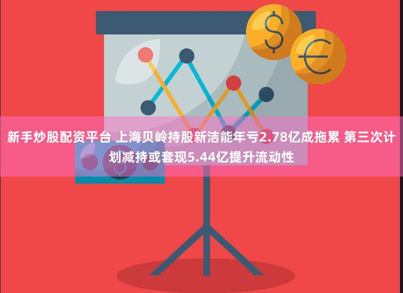 新手炒股配资平台 上海贝岭持股新洁能年亏2.78亿成拖累 第三次计划减持或套现5.44亿提升流动性