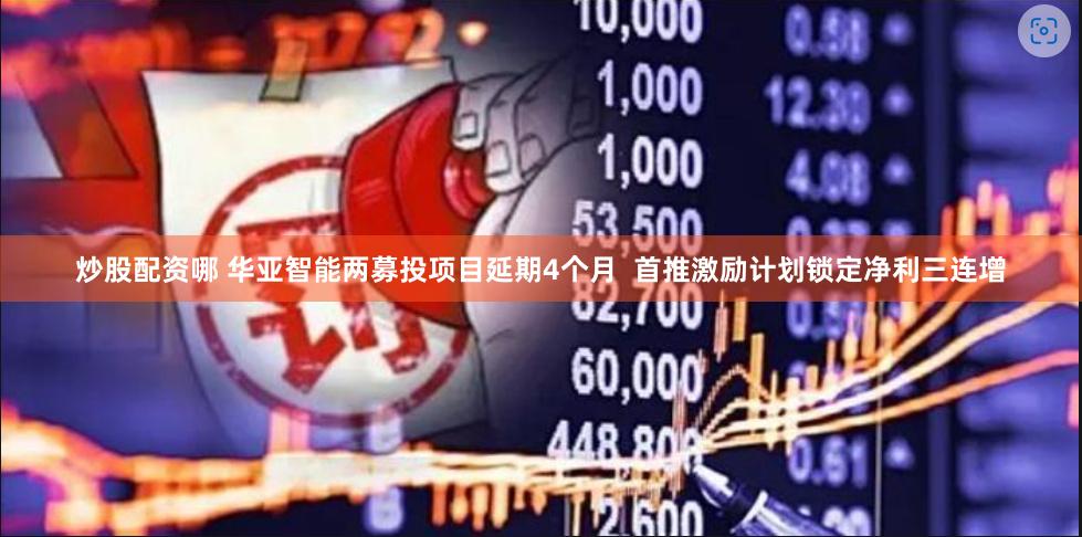 炒股配资哪 华亚智能两募投项目延期4个月  首推激励计划锁定净利三连增