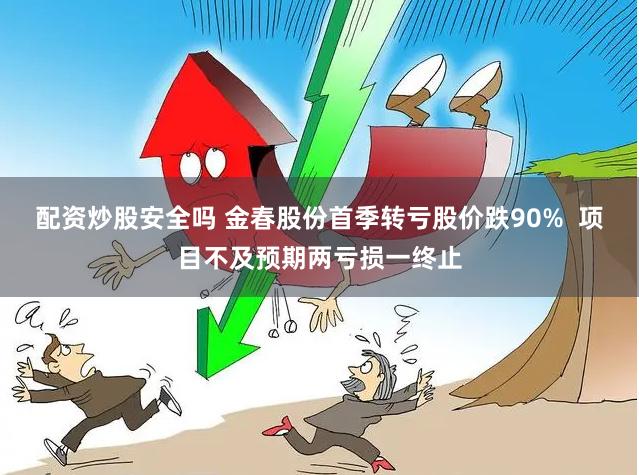配资炒股安全吗 金春股份首季转亏股价跌90%  项目不及预期两亏损一终止