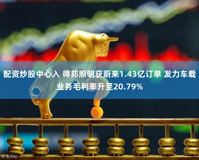 配资炒股中心入 得邦照明获蔚来1.43亿订单 发力车载业务毛利率升至20.79%