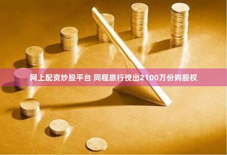 网上配资炒股平台 同程旅行授出2100万份购股权