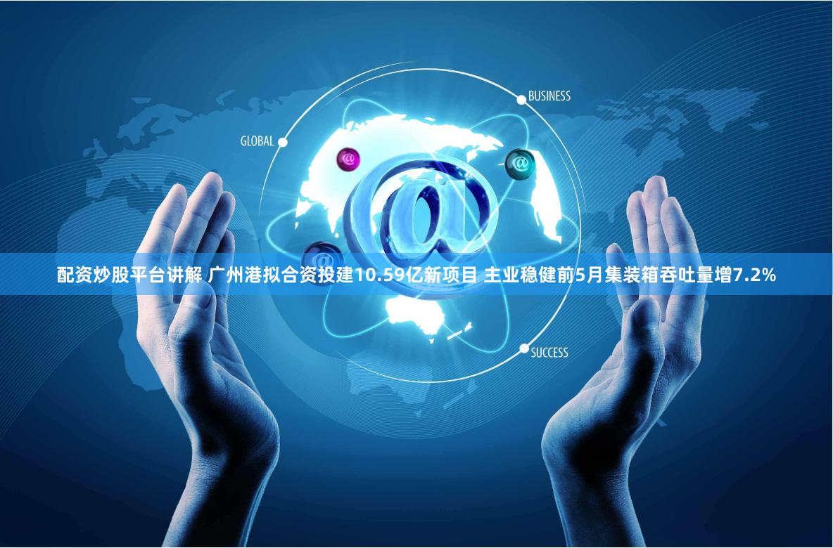 配资炒股平台讲解 广州港拟合资投建10.59亿新项目 主业稳健前5月集装箱吞吐量增7.2%