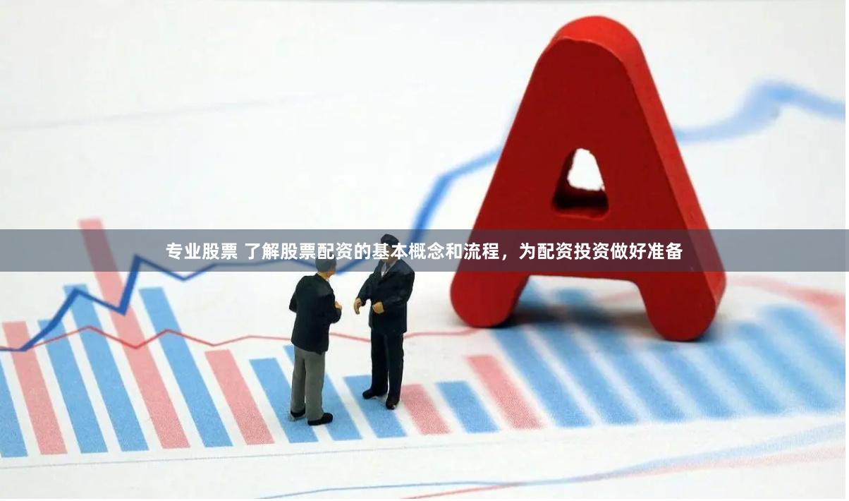 专业股票 了解股票配资的基本概念和流程，为配资投资做好准备