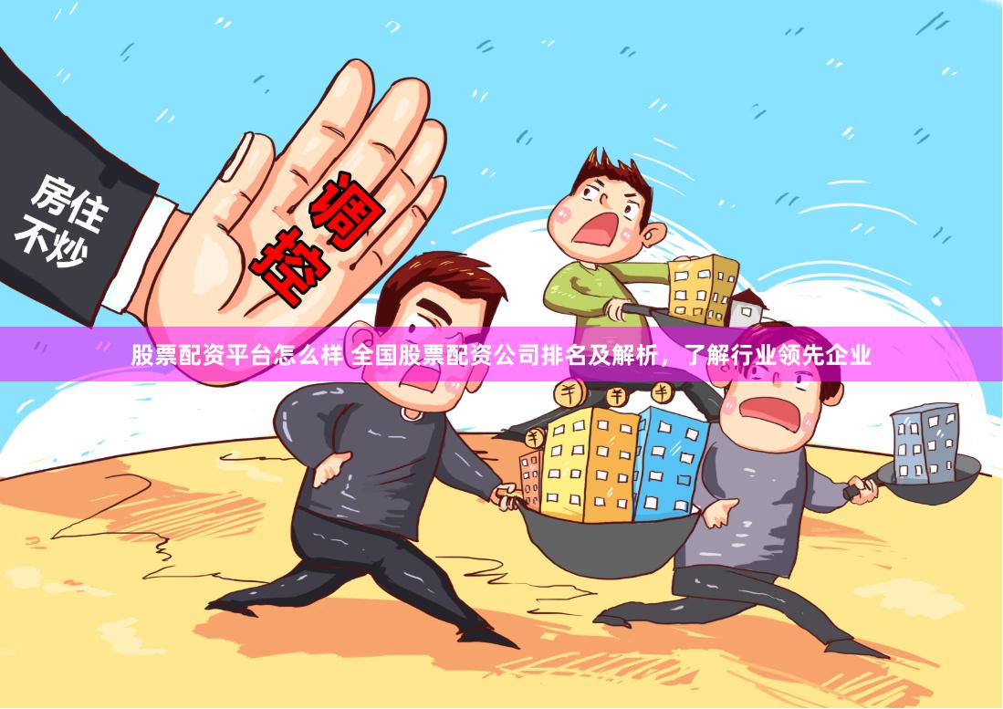 股票配资平台怎么样 全国股票配资公司排名及解析，了解行业领先企业
