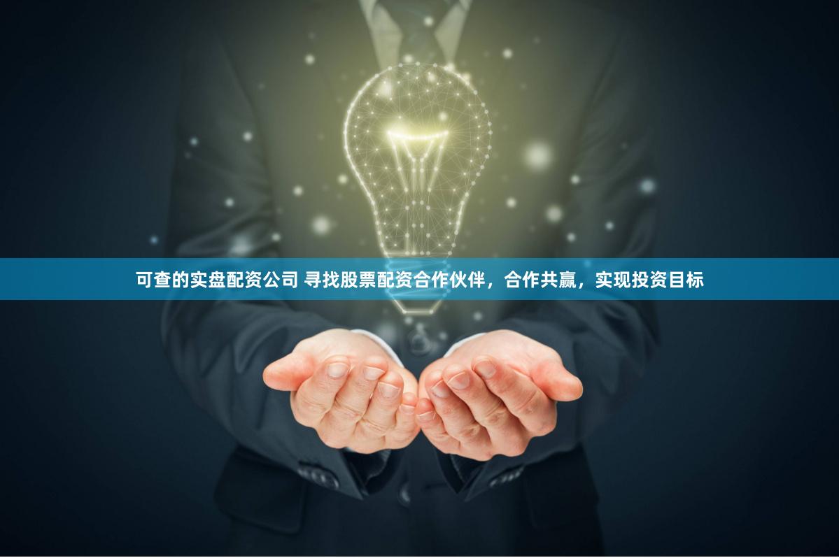 可查的实盘配资公司 寻找股票配资合作伙伴，合作共赢，实现投资目标