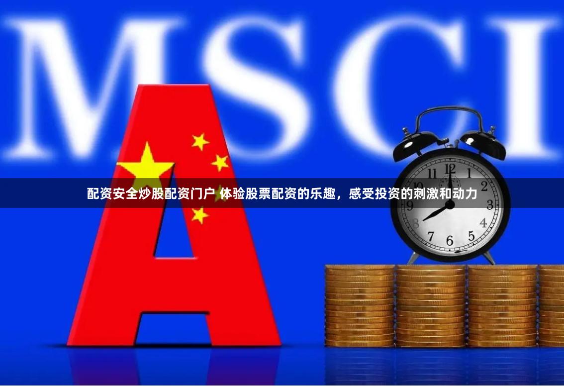 配资安全炒股配资门户 体验股票配资的乐趣，感受投资的刺激和动力
