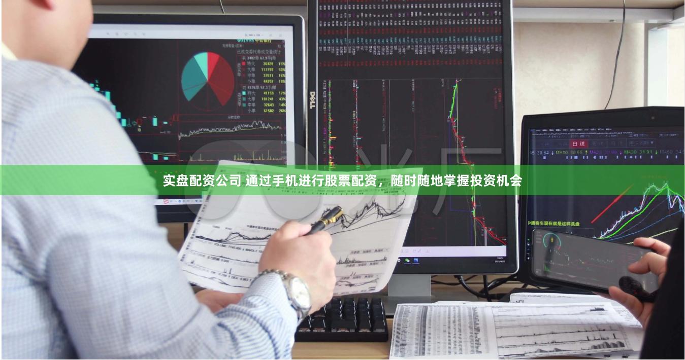 实盘配资公司 通过手机进行股票配资，随时随地掌握投资机会