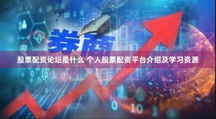 股票配资论坛是什么 个人股票配资平台介绍及学习资源