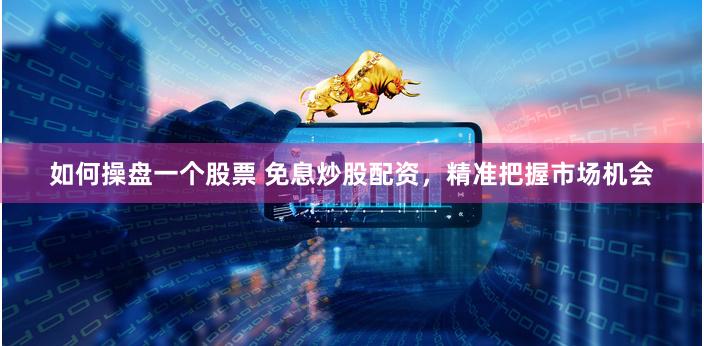如何操盘一个股票 免息炒股配资，精准把握市场机会