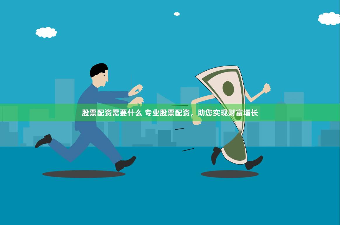 股票配资需要什么 专业股票配资，助您实现财富增长