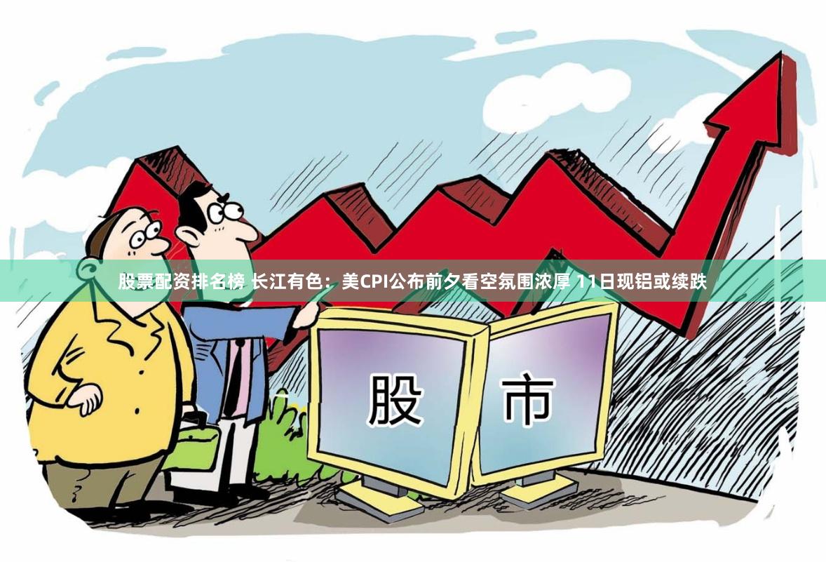 股票配资排名榜 长江有色：美CPI公布前夕看空氛围浓厚 11日现铝或续跌