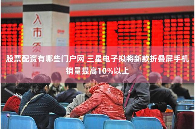 股票配资有哪些门户网 三星电子拟将新款折叠屏手机销量提高10%以上