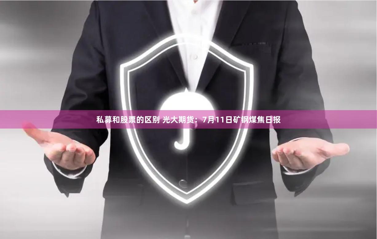 私募和股票的区别 光大期货：7月11日矿钢煤焦日报