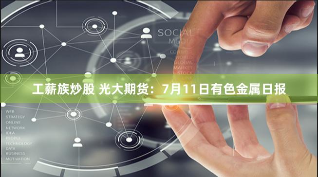 工薪族炒股 光大期货：7月11日有色金属日报