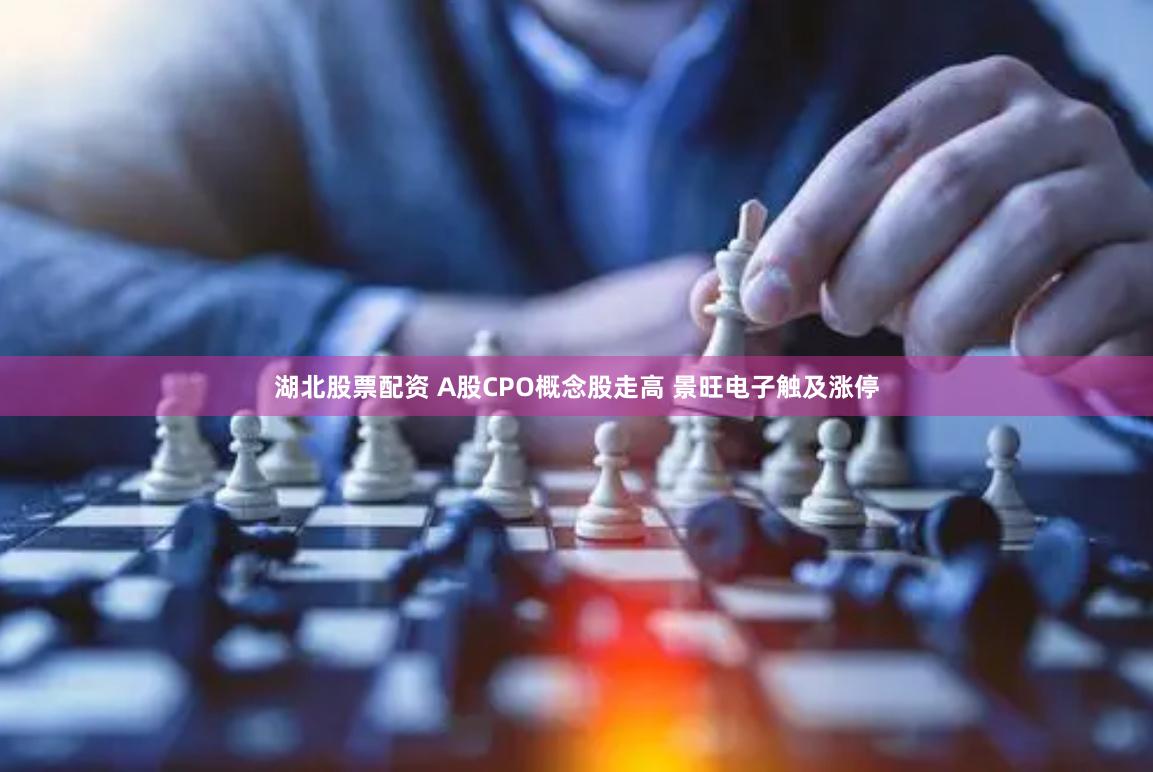 湖北股票配资 A股CPO概念股走高 景旺电子触及涨停