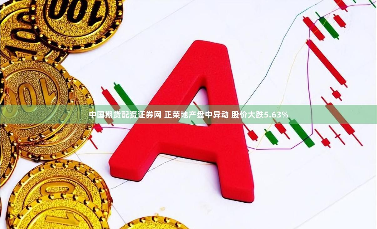 中国期货配资证券网 正荣地产盘中异动 股价大跌5.63%