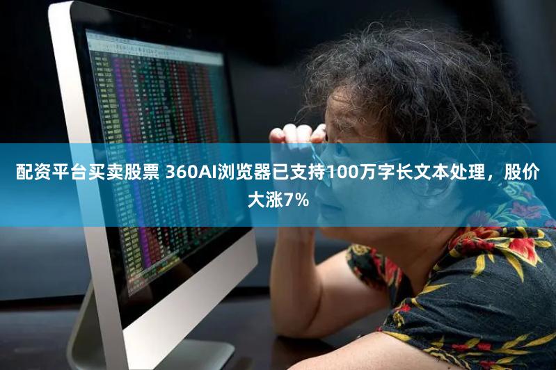 配资平台买卖股票 360AI浏览器已支持100万字长文本处理，股价大涨7%
