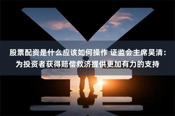 股票配资是什么应该如何操作 证监会主席吴清：为投资者获得赔偿救济提供更加有力的支持