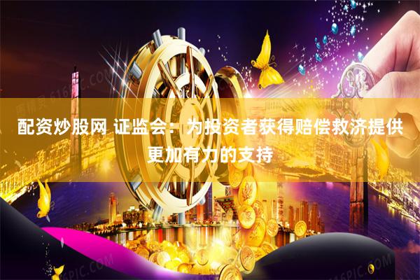 配资炒股网 证监会：为投资者获得赔偿救济提供更加有力的支持