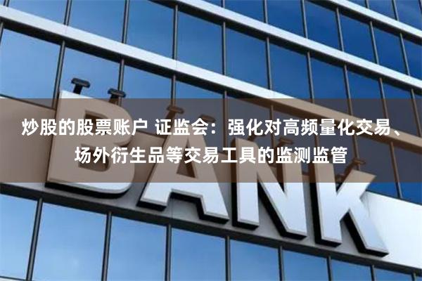 炒股的股票账户 证监会：强化对高频量化交易、场外衍生品等交易工具的监测监管