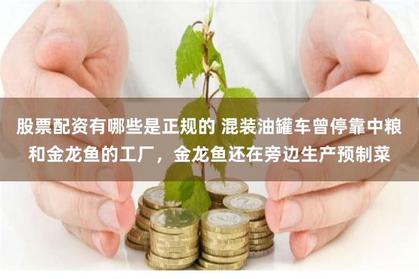 股票配资有哪些是正规的 混装油罐车曾停靠中粮和金龙鱼的工厂，金龙鱼还在旁边生产预制菜
