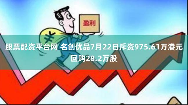 股票配资平台网 名创优品7月22日斥资975.61万港元回购28.2万股