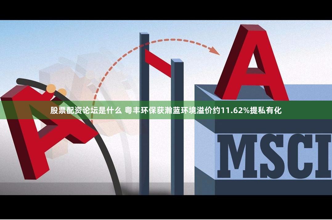 股票配资论坛是什么 粤丰环保获瀚蓝环境溢价约11.62%提私有化