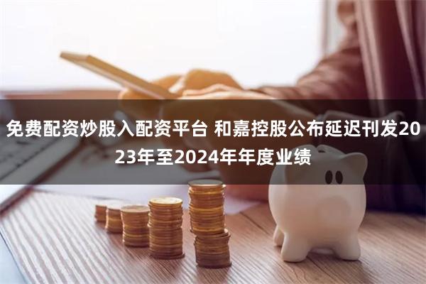 免费配资炒股入配资平台 和嘉控股公布延迟刊发2023年至2024年年度业绩