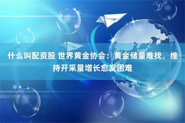 什么叫配资股 世界黄金协会：黄金储量难找，维持开采量增长愈发困难