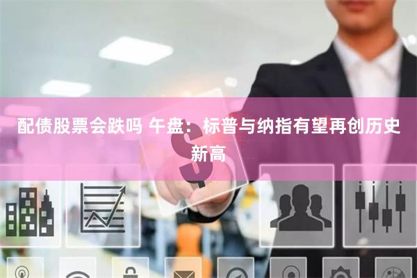 配债股票会跌吗 午盘：标普与纳指有望再创历史新高
