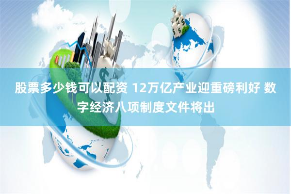 股票多少钱可以配资 12万亿产业迎重磅利好 数字经济八项制度文件将出