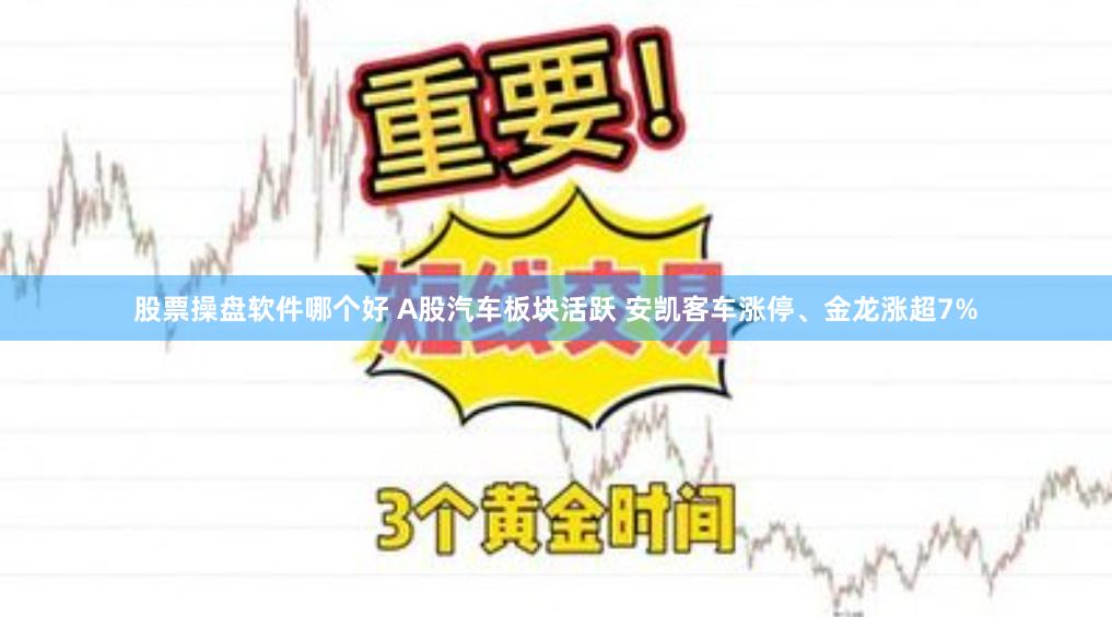 股票操盘软件哪个好 A股汽车板块活跃 安凯客车涨停、金龙涨超7%
