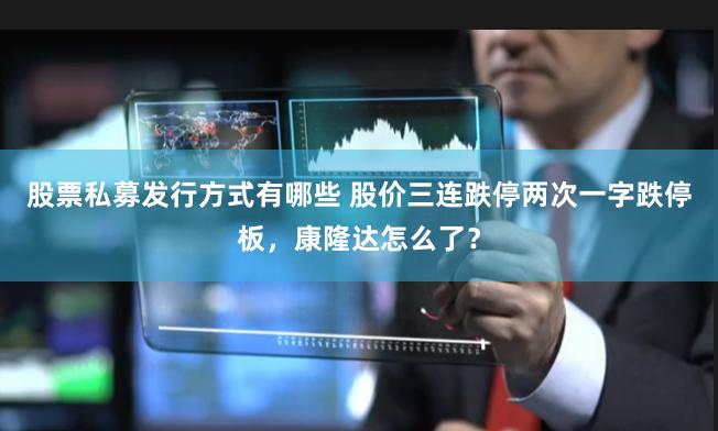 股票私募发行方式有哪些 股价三连跌停两次一字跌停板，康隆达怎么了？