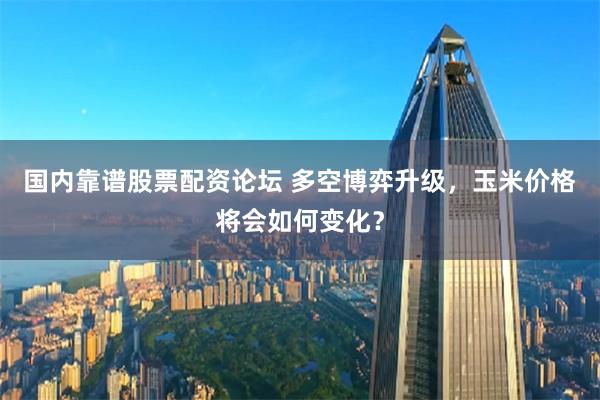国内靠谱股票配资论坛 多空博弈升级，玉米价格将会如何变化？