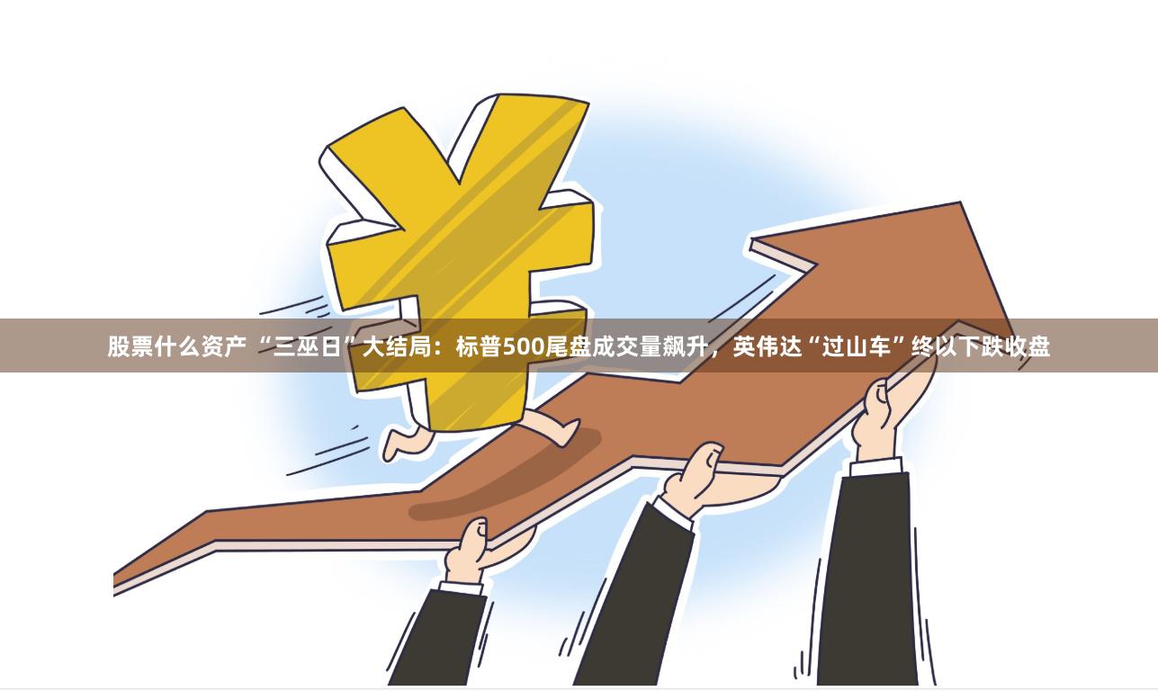 股票什么资产 “三巫日”大结局：标普500尾盘成交量飙升，英伟达“过山车”终以下跌收盘