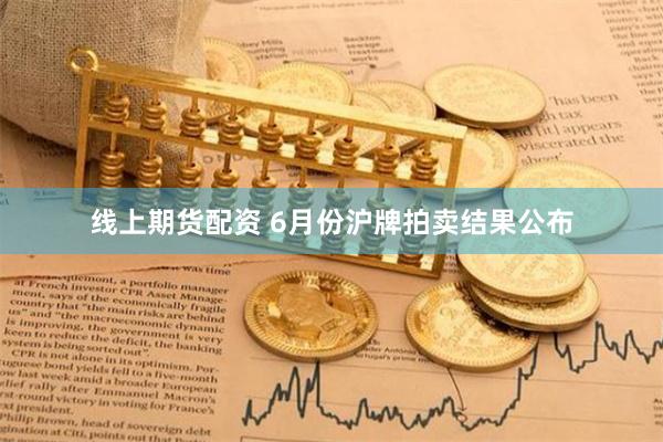 线上期货配资 6月份沪牌拍卖结果公布