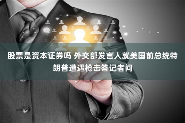股票是资本证券吗 外交部发言人就美国前总统特朗普遭遇枪击答记者问