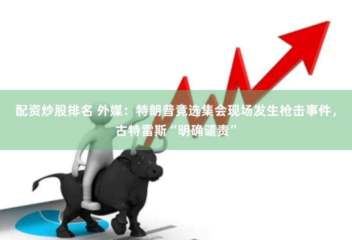 配资炒股排名 外媒：特朗普竞选集会现场发生枪击事件，古特雷斯“明确谴责”