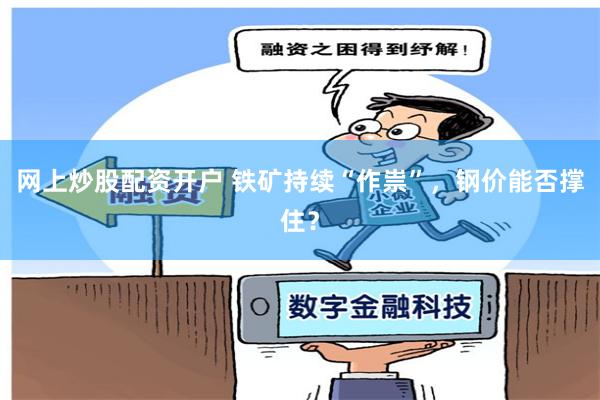 网上炒股配资开户 铁矿持续“作祟”，钢价能否撑住？