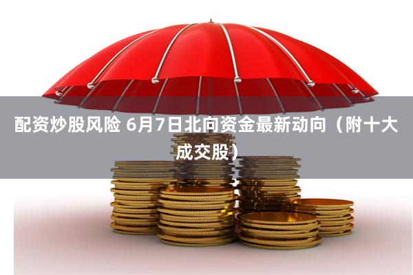 配资炒股风险 6月7日北向资金最新动向（附十大成交股）