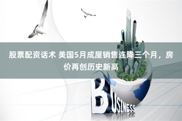股票配资话术 美国5月成屋销售连降三个月，房价再创历史新高