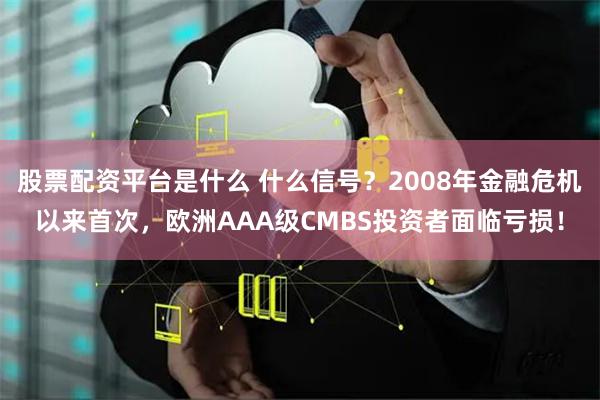 股票配资平台是什么 什么信号？2008年金融危机以来首次，欧洲AAA级CMBS投资者面临亏损！