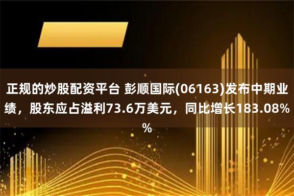 正规的炒股配资平台 彭顺国际(06163)发布中期业绩，股东应占溢利73.6万美元，同比增长183.08%