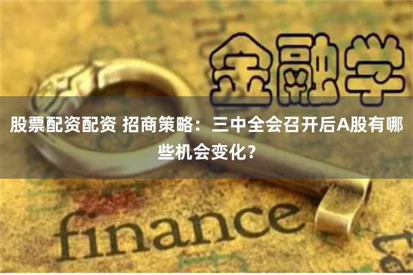 股票配资配资 招商策略：三中全会召开后A股有哪些机会变化？