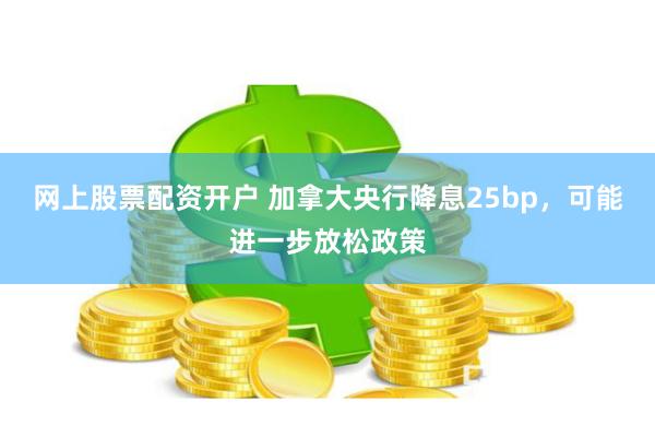 网上股票配资开户 加拿大央行降息25bp，可能进一步放松政策