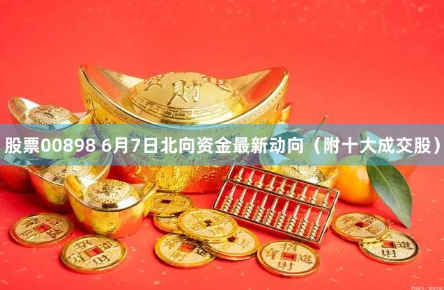 股票00898 6月7日北向资金最新动向（附十大成交股）