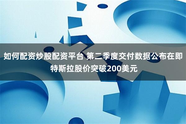 如何配资炒股配资平台 第二季度交付数据公布在即 特斯拉股价突破200美元