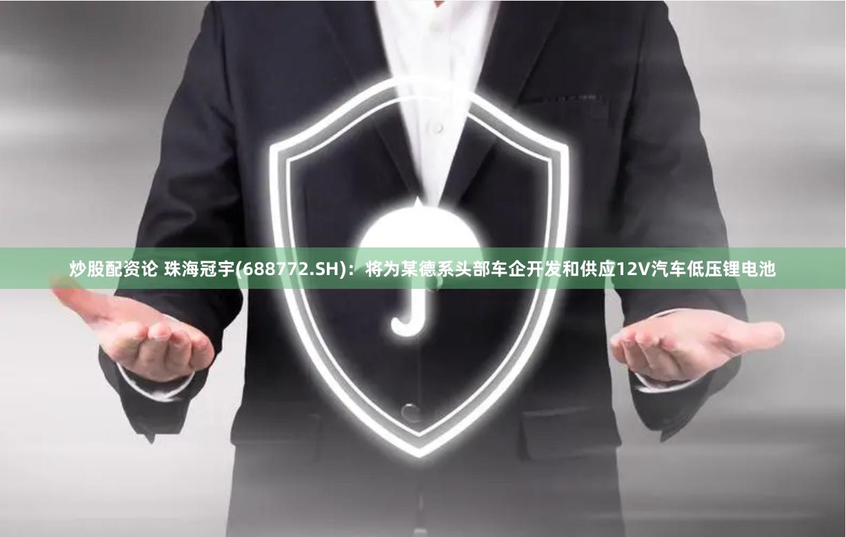炒股配资论 珠海冠宇(688772.SH)：将为某德系头部车企开发和供应12V汽车低压锂电池