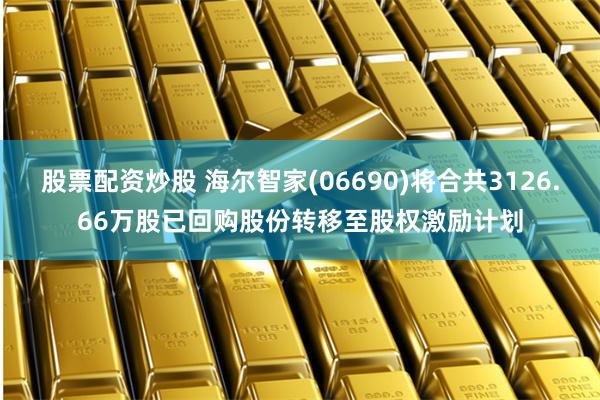 股票配资炒股 海尔智家(06690)将合共3126.66万股已回购股份转移至股权激励计划